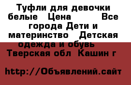 Туфли для девочки белые › Цена ­ 300 - Все города Дети и материнство » Детская одежда и обувь   . Тверская обл.,Кашин г.